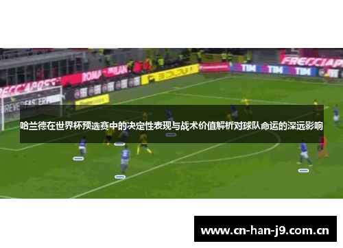 哈兰德在世界杯预选赛中的决定性表现与战术价值解析对球队命运的深远影响